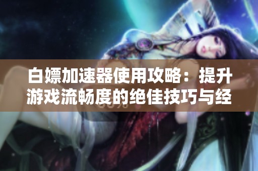 白嫖加速器使用攻略：提升游戏流畅度的绝佳技巧与经验分享
