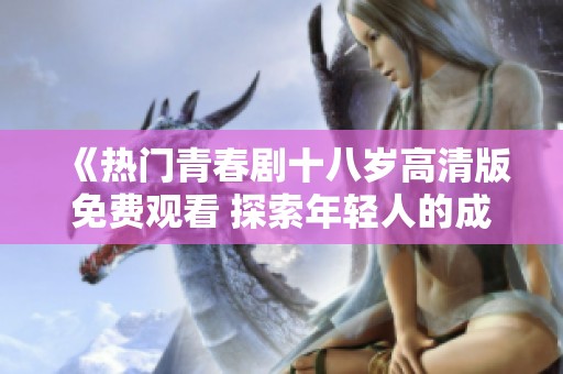 《热门青春剧十八岁高清版免费观看 探索年轻人的成长与梦想》
