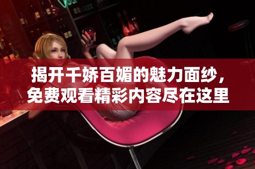 揭开千娇百媚的魅力面纱，免费观看精彩内容尽在这里