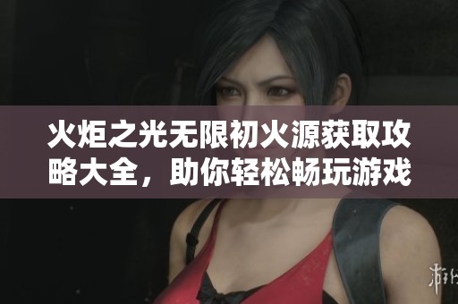 火炬之光无限初火源获取攻略大全，助你轻松畅玩游戏之旅