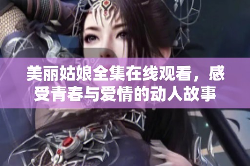 美丽姑娘全集在线观看，感受青春与爱情的动人故事