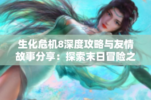 生化危机8深度攻略与友情故事分享：探索末日冒险之旅的每个角落