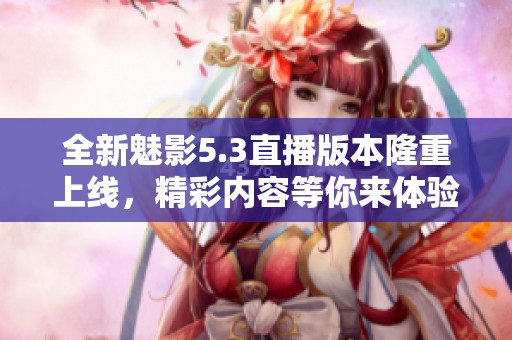 全新魅影5.3直播版本隆重上线，精彩内容等你来体验