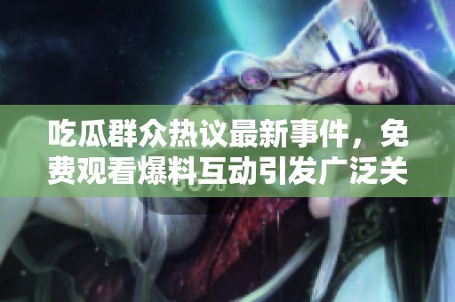 吃瓜群众热议最新事件，免费观看爆料互动引发广泛关注与讨论