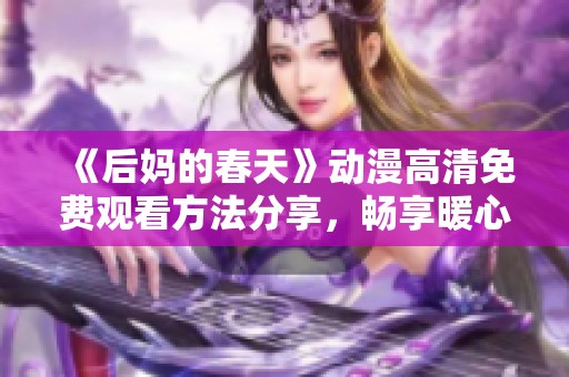 《后妈的春天》动漫高清免费观看方法分享，畅享暖心故事与感人情节