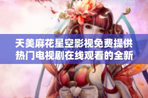 天美麻花星空影视免费提供热门电视剧在线观看的全新平台体验