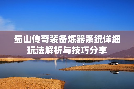 蜀山传奇装备炼器系统详细玩法解析与技巧分享