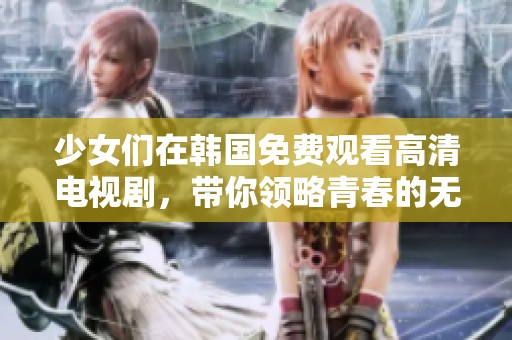 少女们在韩国免费观看高清电视剧，带你领略青春的无限魅力与感动