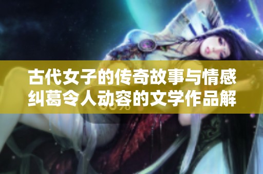 古代女子的传奇故事与情感纠葛令人动容的文学作品解析