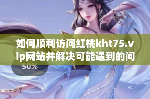 如何顺利访问红桃kht75.vip网站并解决可能遇到的问题