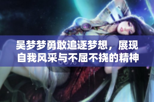 吴梦梦勇敢追逐梦想，展现自我风采与不屈不挠的精神财富