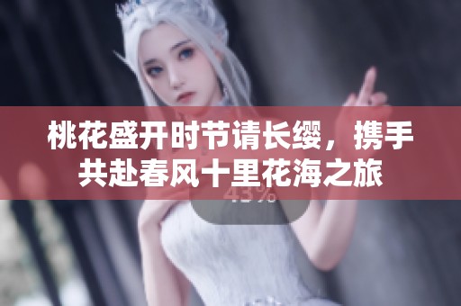 桃花盛开时节请长缨，携手共赴春风十里花海之旅