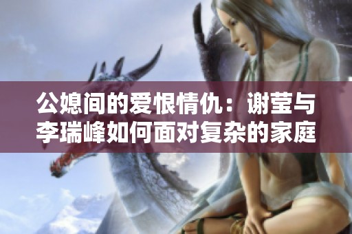 公媳间的爱恨情仇：谢莹与李瑞峰如何面对复杂的家庭关系