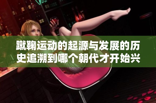 蹴鞠运动的起源与发展的历史追溯到哪个朝代才开始兴起