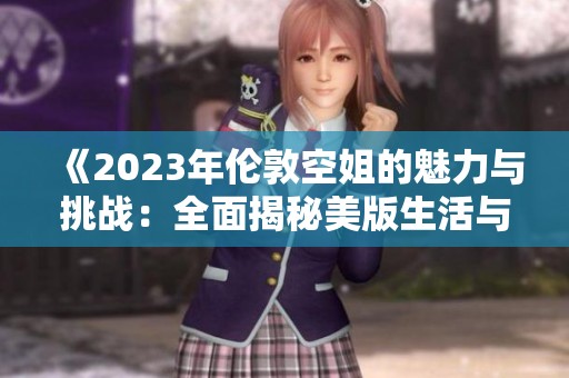 《2023年伦敦空姐的魅力与挑战：全面揭秘美版生活与工作》