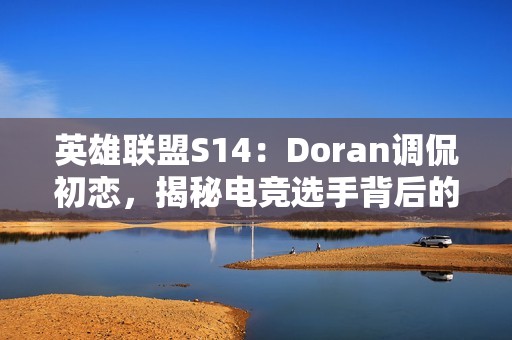 英雄联盟S14：Doran调侃初恋，揭秘电竞选手背后的真实坚持之路