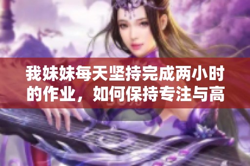我妹妹每天坚持完成两小时的作业，如何保持专注与高效的学习习惯