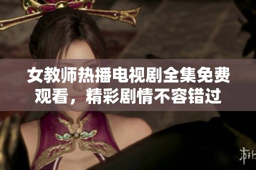 女教师热播电视剧全集免费观看，精彩剧情不容错过
