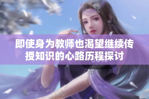 即使身为教师也渴望继续传授知识的心路历程探讨