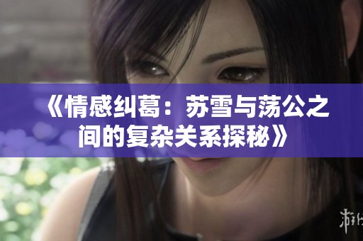 《情感纠葛：苏雪与荡公之间的复杂关系探秘》