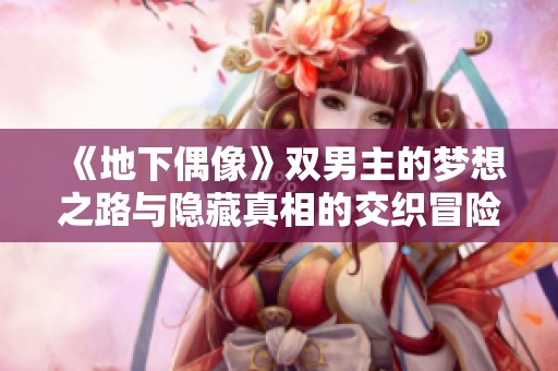 《地下偶像》双男主的梦想之路与隐藏真相的交织冒险故事