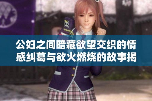 公妇之间暗藏欲望交织的情感纠葛与欲火燃烧的故事揭秘