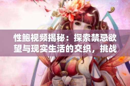 性鲍视频揭秘：探索禁忌欲望与现实生活的交织，挑战传统观念