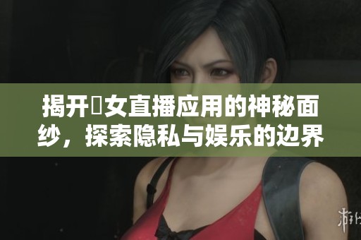 揭开祼女直播应用的神秘面纱，探索隐私与娱乐的边界。