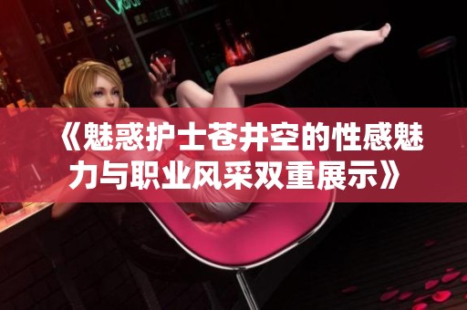 《魅惑护士苍井空的性感魅力与职业风采双重展示》