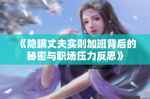 《隐瞒丈夫实则加班背后的秘密与职场压力反思》