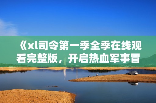 《xl司令第一季全季在线观看完整版，开启热血军事冒险之旅》
