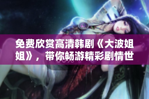 免费欣赏高清韩剧《大波姐姐》，带你畅游精彩剧情世界