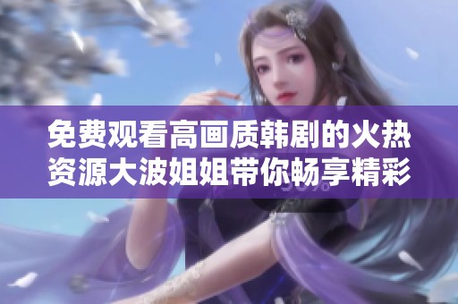 免费观看高画质韩剧的火热资源大波姐姐带你畅享精彩剧情