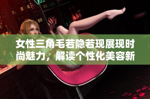女性三角毛若隐若现展现时尚魅力，解读个性化美容新潮流