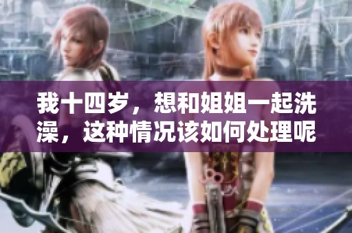 我十四岁，想和姐姐一起洗澡，这种情况该如何处理呢