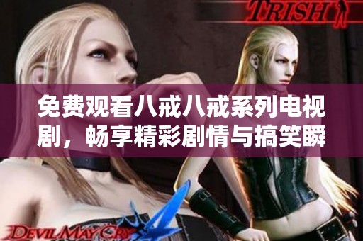 免费观看八戒八戒系列电视剧，畅享精彩剧情与搞笑瞬间的最佳选择