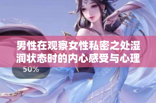 男性在观察女性私密之处湿润状态时的内心感受与心理反应解析
