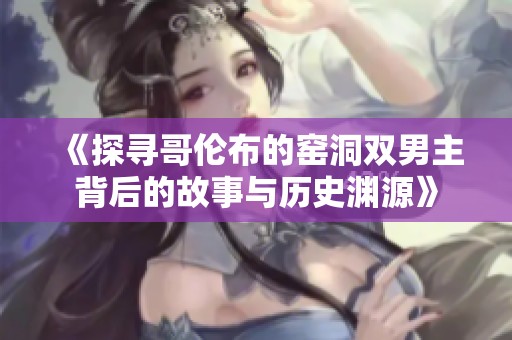《探寻哥伦布的窑洞双男主背后的故事与历史渊源》