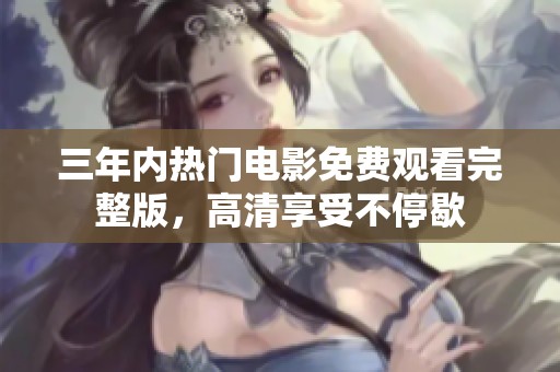 三年内热门电影免费观看完整版，高清享受不停歇