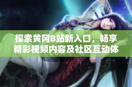 探索黄冈B站新入口，畅享精彩视频内容及社区互动体验