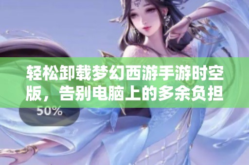 轻松卸载梦幻西游手游时空版，告别电脑上的多余负担