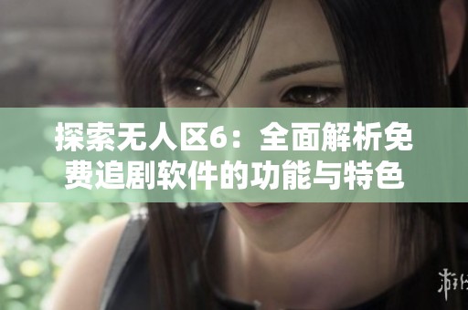 探索无人区6：全面解析免费追剧软件的功能与特色