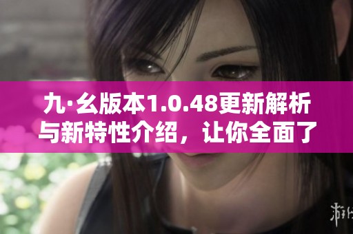 九·幺版本1.0.48更新解析与新特性介绍，让你全面了解最新动态