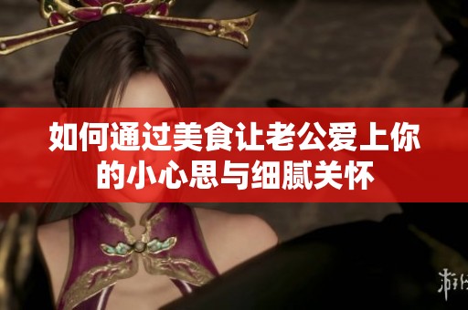 如何通过美食让老公爱上你的小心思与细腻关怀