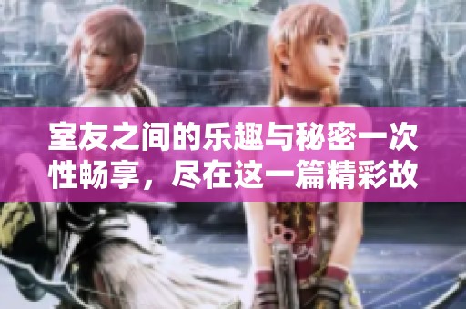 室友之间的乐趣与秘密一次性畅享，尽在这一篇精彩故事中