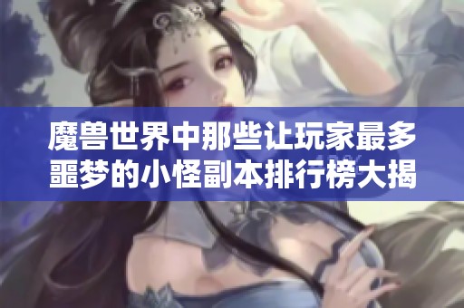 魔兽世界中那些让玩家最多噩梦的小怪副本排行榜大揭秘
