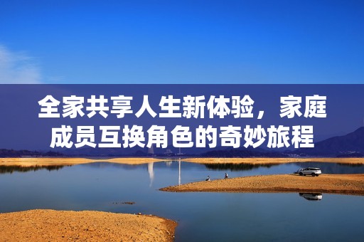 全家共享人生新体验，家庭成员互换角色的奇妙旅程