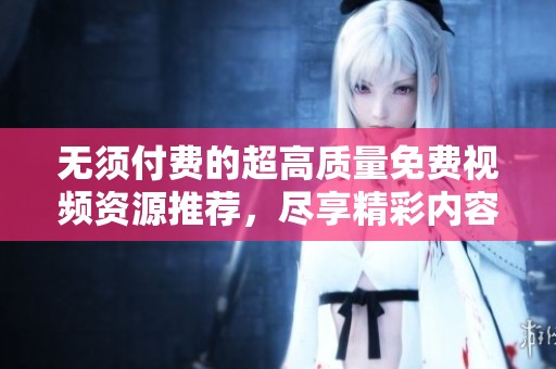 无须付费的超高质量免费视频资源推荐，尽享精彩内容！