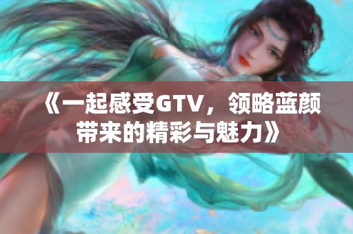 《一起感受GTV，领略蓝颜带来的精彩与魅力》