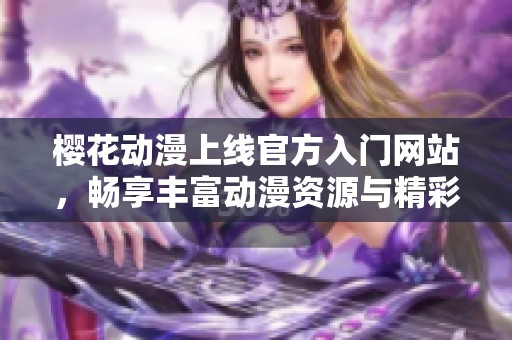 樱花动漫上线官方入门网站，畅享丰富动漫资源与精彩活动